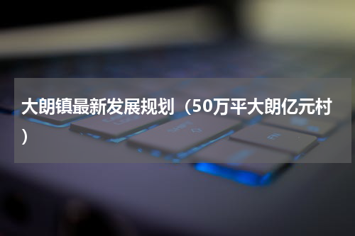 大朗镇最新发展规划（50万平大朗亿元村）