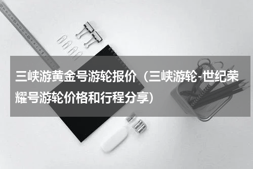 三峡游黄金号游轮报价（三峡游轮-世纪荣耀号游轮价格和行程分享）