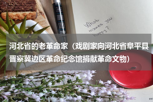 河北省的老革命家（戏剧家向河北省阜平县晋察冀边区革命纪念馆捐献革命文物）
