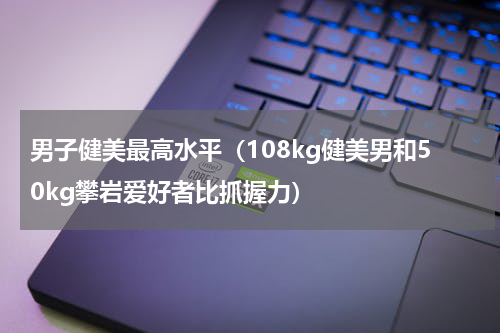 男子健美最高水平（108kg健美男和50kg攀岩爱好者比抓握力）