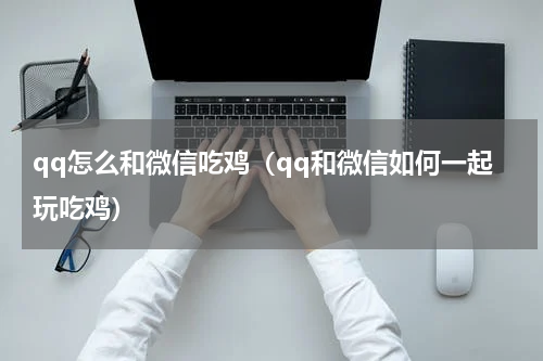 qq怎么和微信吃鸡（qq和微信如何一起玩吃鸡）
