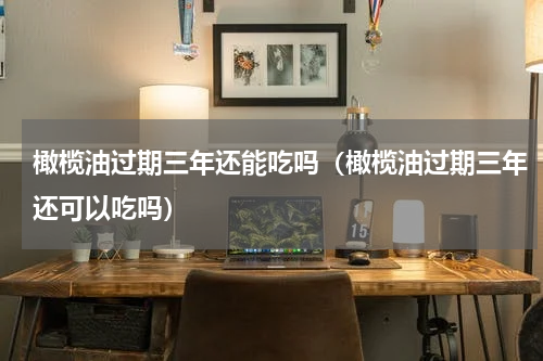 橄榄油过期三年还能吃吗（橄榄油过期三年还可以吃吗）