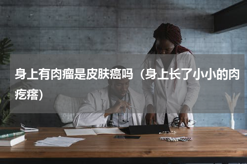 身上有肉瘤是皮肤癌吗（身上长了小小的肉疙瘩）
