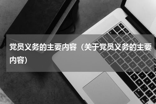 党员义务的主要内容（关于党员义务的主要内容）
