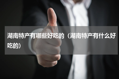 湖南特产有哪些好吃的（湖南特产有什么好吃的）