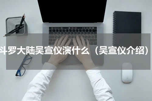 斗罗大陆吴宣仪演什么（吴宣仪介绍）