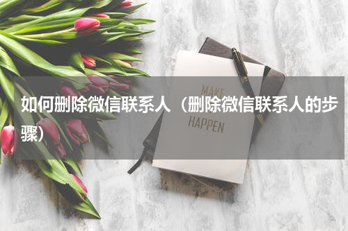 如何删除微信联系人（删除微信联系人的步骤）