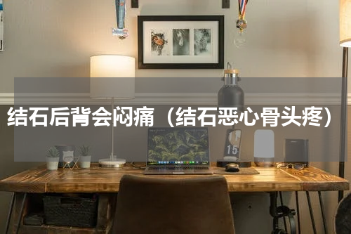 结石后背会闷痛（结石恶心骨头疼）