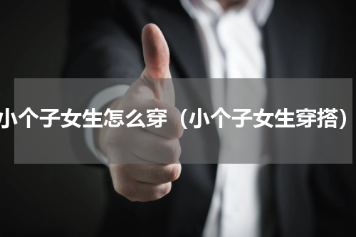 小个子女生怎么穿（小个子女生穿搭）
