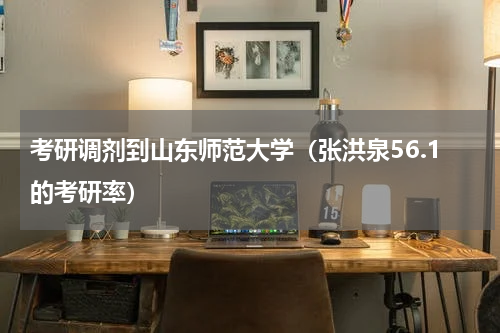 考研调剂到山东师范大学（张洪泉56.1的考研率）