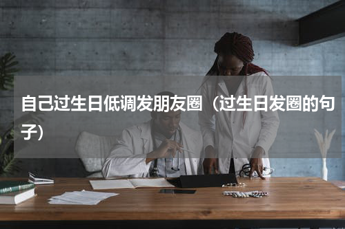 自己过生日低调发朋友圈（过生日发圈的句子）