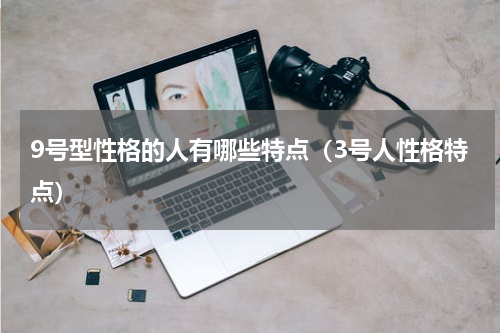 9号型性格的人有哪些特点（3号人性格特点）
