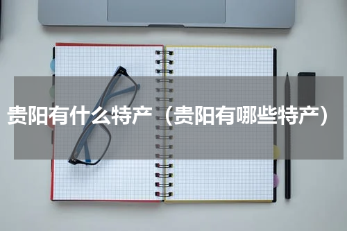 贵阳有什么特产（贵阳有哪些特产）