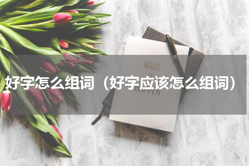 好字怎么组词（好字应该怎么组词）