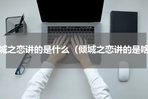 倾城之恋讲的是什么（倾城之恋讲的是啥）