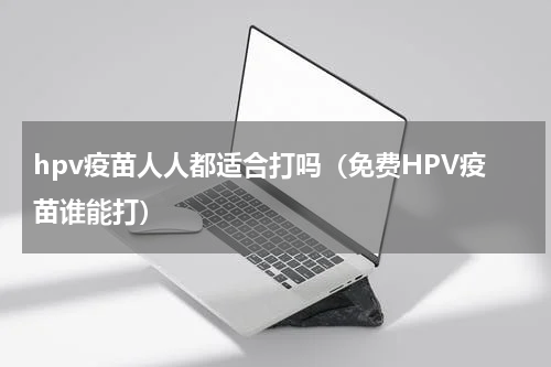 hpv疫苗人人都适合打吗（免费HPV疫苗谁能打）