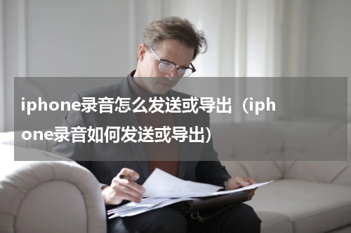 iphone录音怎么发送或导出（iphone录音如何发送或导出）