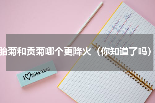 胎菊和贡菊哪个更降火（你知道了吗）