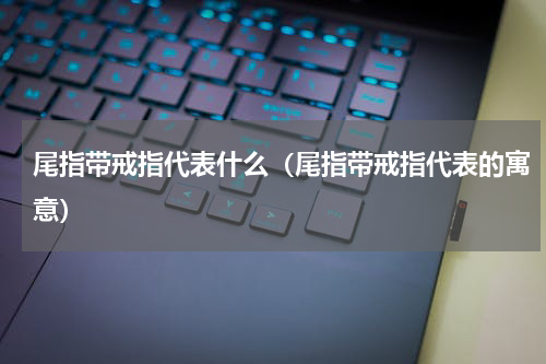 尾指带戒指代表什么（尾指带戒指代表的寓意）
