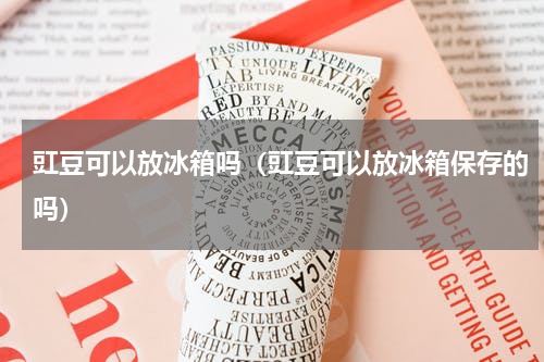 豇豆可以放冰箱吗（豇豆可以放冰箱保存的吗）