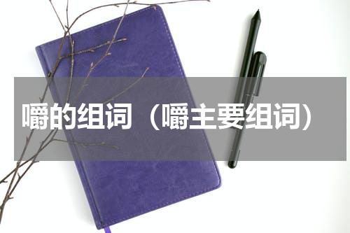 嚼的组词（嚼主要组词）
