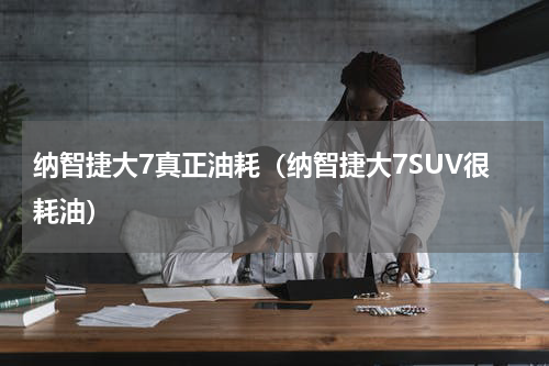 纳智捷大7真正油耗（纳智捷大7SUV很耗油）