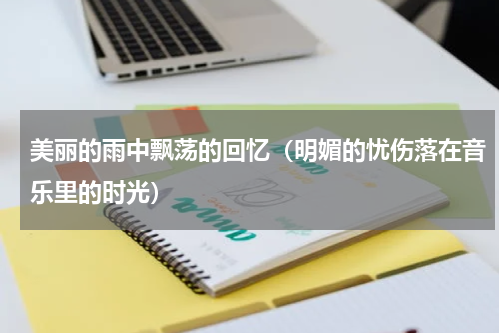 美丽的雨中飘荡的回忆（明媚的忧伤落在音乐里的时光）
