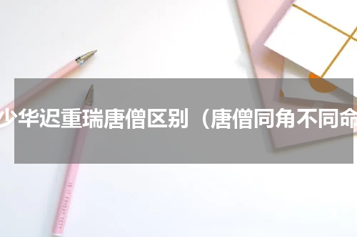 徐少华迟重瑞唐僧区别（唐僧同角不同命）