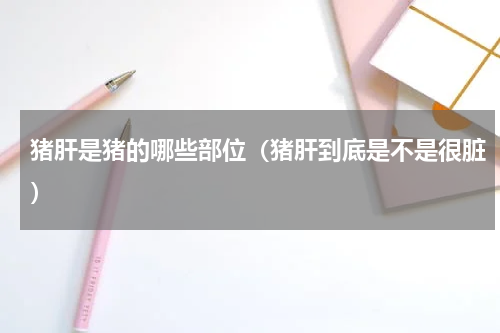猪肝是猪的哪些部位（猪肝到底是不是很脏）