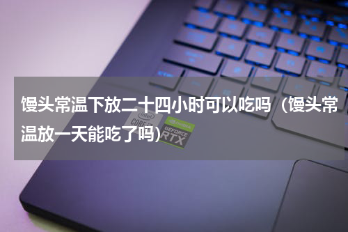 馒头常温下放二十四小时可以吃吗（馒头常温放一天能吃了吗）