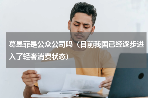 葛昱菲是公众公司吗（目前我国已经逐步进入了轻奢消费状态）