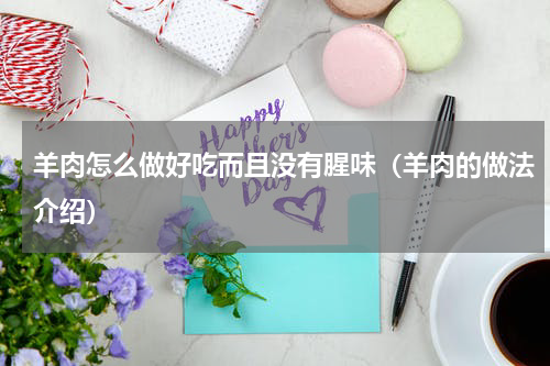 羊肉怎么做好吃而且没有腥味（羊肉的做法介绍）