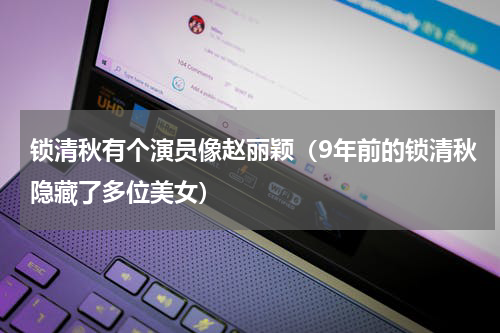 锁清秋有个演员像赵丽颖（9年前的锁清秋隐藏了多位美女）