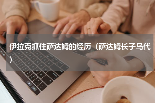 伊拉克抓住萨达姆的经历（萨达姆长子乌代）