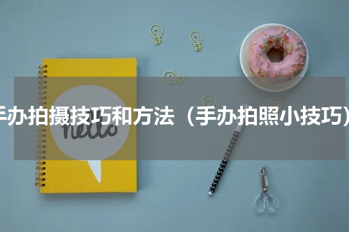 手办拍摄技巧和方法（手办拍照小技巧）