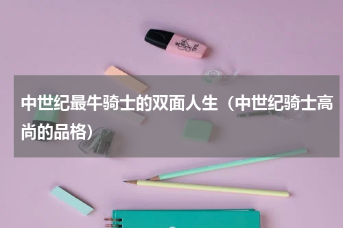 中世纪最牛骑士的双面人生（中世纪骑士高尚的品格）