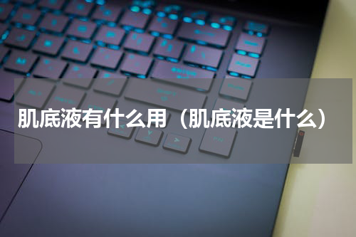 肌底液有什么用（肌底液是什么）