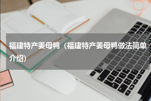 福建特产姜母鸭（福建特产姜母鸭做法简单介绍）