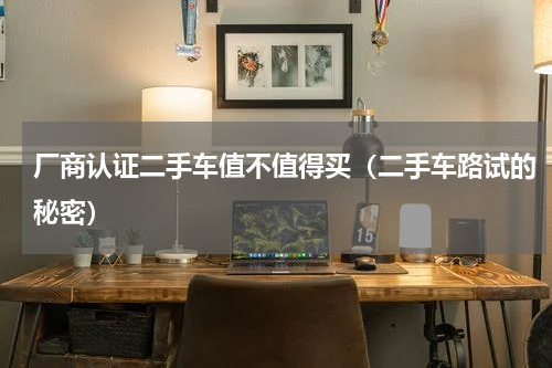 厂商认证二手车值不值得买（二手车路试的秘密）