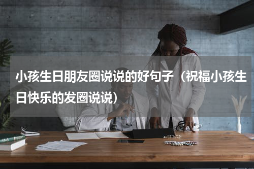 小孩生日朋友圈说说的好句子（祝福小孩生日快乐的发圈说说）