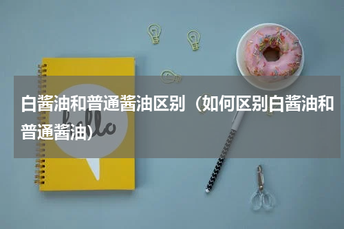 白酱油和普通酱油区别（如何区别白酱油和普通酱油）