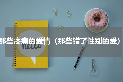 那些疼痛的爱情（那些错了性别的爱）
