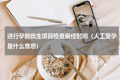 进行孕前优生项目检查最佳时间（人工受孕是什么意思）