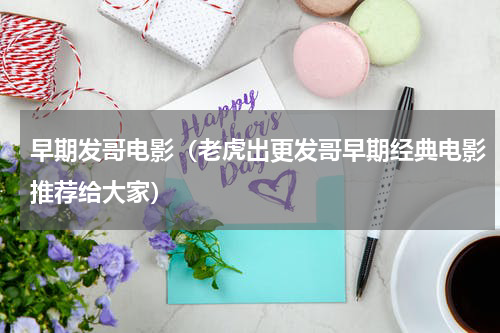 早期发哥电影（老虎出更发哥早期经典电影推荐给大家）
