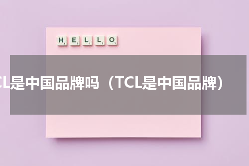 TCL是中国品牌吗（TCL是中国品牌）