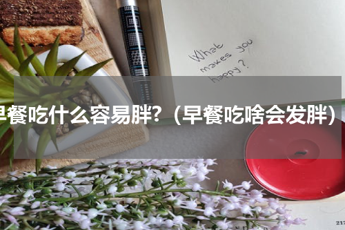 早餐吃什么容易胖?（早餐吃啥会发胖）