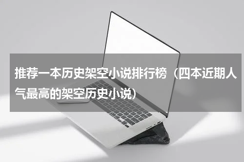 推荐一本历史架空小说排行榜（四本近期人气最高的架空历史小说）
