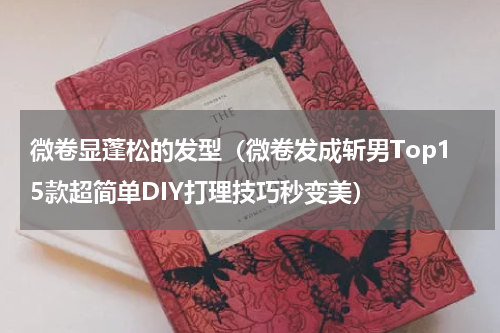 微卷显蓬松的发型（微卷发成斩男Top15款超简单DIY打理技巧秒变美）