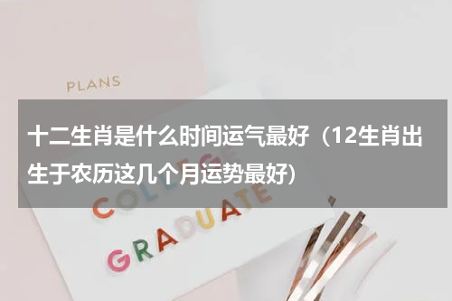 十二生肖是什么时间运气最好（12生肖出生于农历这几个月运势最好）