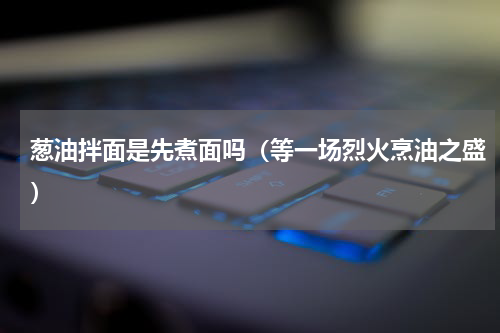 葱油拌面是先煮面吗（等一场烈火烹油之盛）